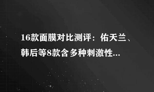 16款面膜对比测评：佑天兰、韩后等8款含多种刺激性成分，一叶子、德妃补水一般