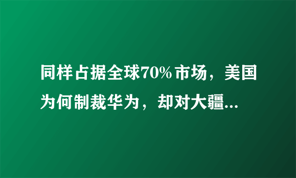 同样占据全球70%市场，美国为何制裁华为，却对大疆束手无策？