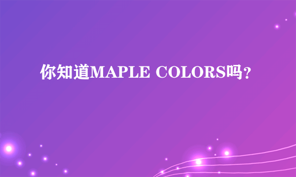 你知道MAPLE COLORS吗？