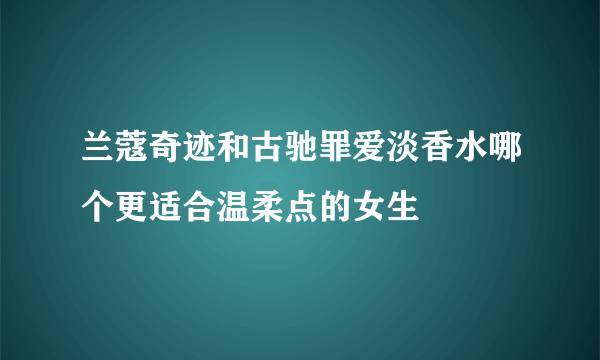 兰蔻奇迹和古驰罪爱淡香水哪个更适合温柔点的女生