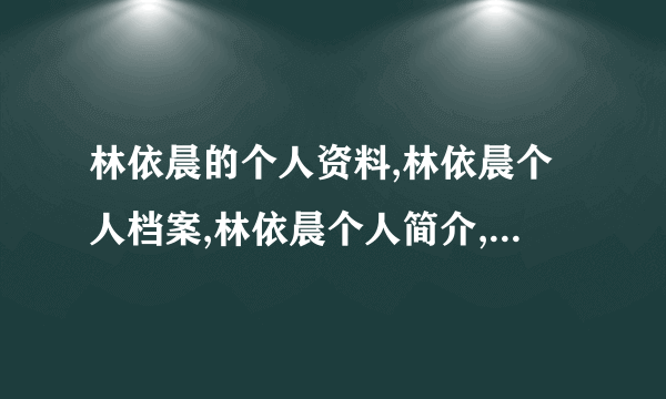 林依晨的个人资料,林依晨个人档案,林依晨个人简介,林依晨个人相片