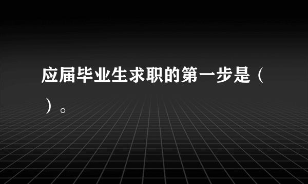 应届毕业生求职的第一步是（）。