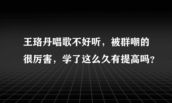 王珞丹唱歌不好听，被群嘲的很厉害，学了这么久有提高吗？