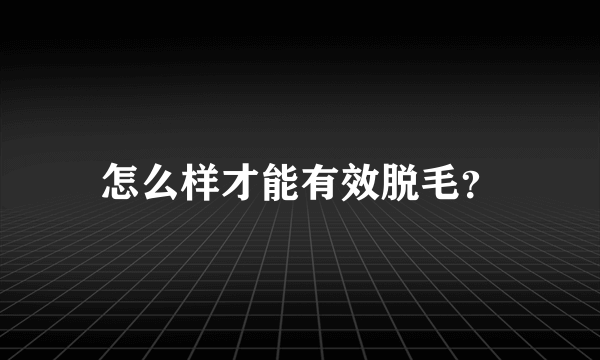 怎么样才能有效脱毛？