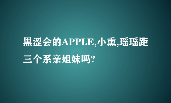 黑涩会的APPLE,小熏,瑶瑶距三个系亲姐妹吗?