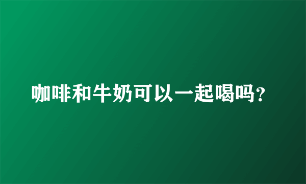 咖啡和牛奶可以一起喝吗？