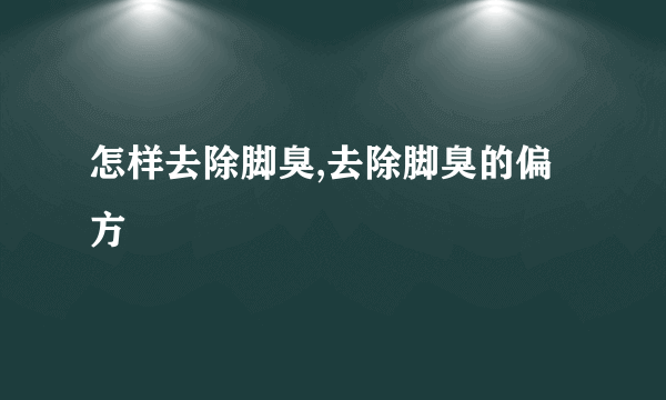 怎样去除脚臭,去除脚臭的偏方