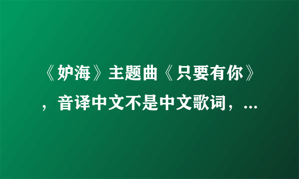 《妒海》主题曲《只要有你》，音译中文不是中文歌词，是用中文翻译成泰语的发音，麻烦高手