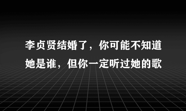 李贞贤结婚了，你可能不知道她是谁，但你一定听过她的歌