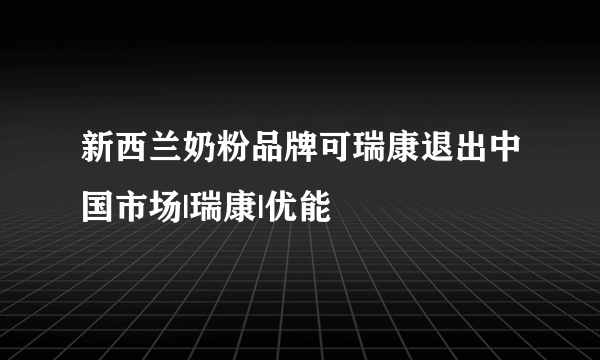 新西兰奶粉品牌可瑞康退出中国市场|瑞康|优能