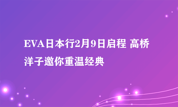 EVA日本行2月9日启程 高桥洋子邀你重温经典