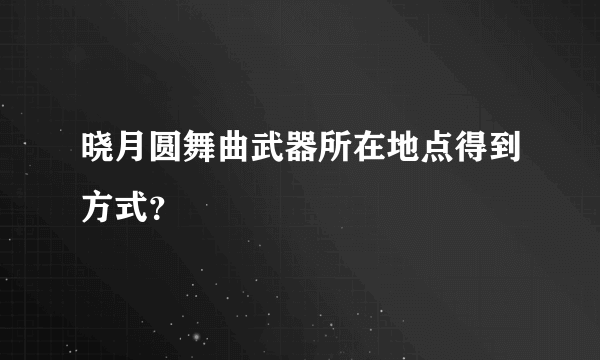 晓月圆舞曲武器所在地点得到方式？