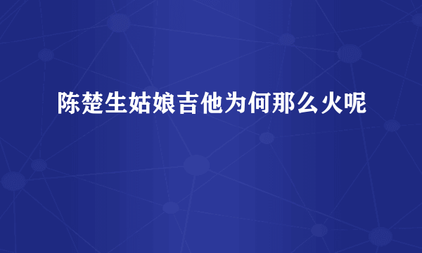 陈楚生姑娘吉他为何那么火呢