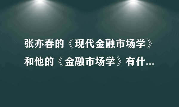 张亦春的《现代金融市场学》和他的《金融市场学》有什么区别？