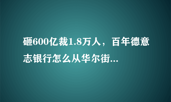 砸600亿裁1.8万人，百年德意志银行怎么从华尔街热门到黯然退出？