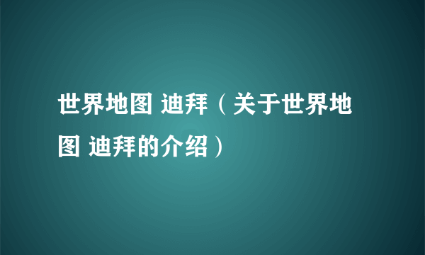 世界地图 迪拜（关于世界地图 迪拜的介绍）