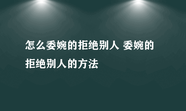 怎么委婉的拒绝别人 委婉的拒绝别人的方法