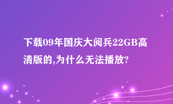 下载09年国庆大阅兵22GB高清版的,为什么无法播放?