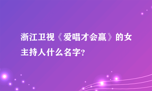 浙江卫视《爱唱才会赢》的女主持人什么名字？