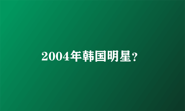 2004年韩国明星？