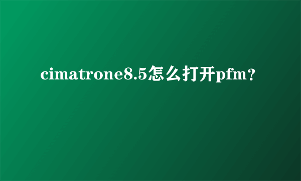 cimatrone8.5怎么打开pfm？