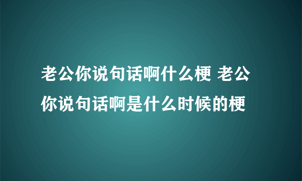 老公你说句话啊什么梗 老公你说句话啊是什么时候的梗