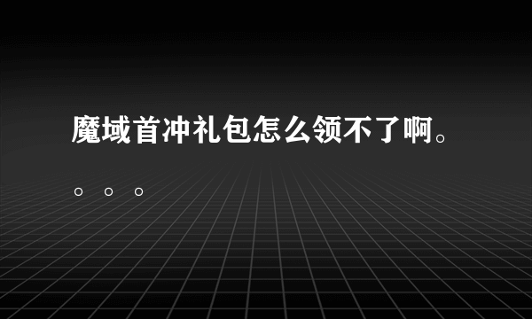 魔域首冲礼包怎么领不了啊。。。。