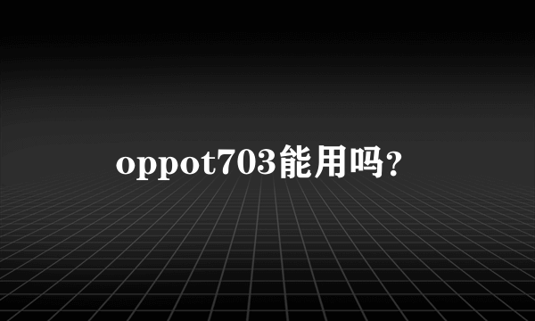 oppot703能用吗？