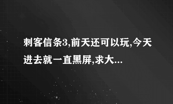 刺客信条3,前天还可以玩,今天进去就一直黑屏,求大神解决~~~~