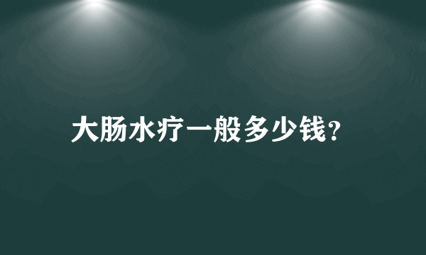 大肠水疗一般多少钱？