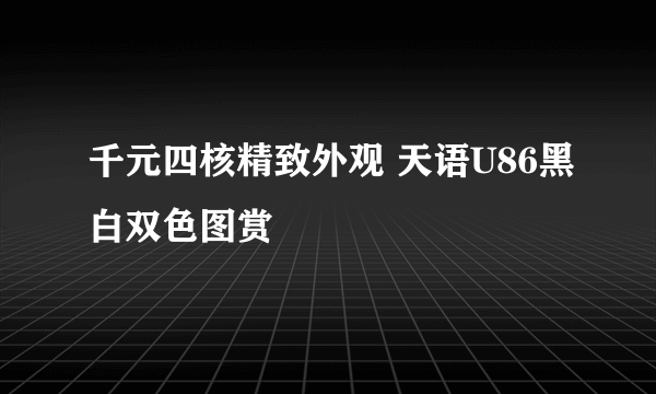 千元四核精致外观 天语U86黑白双色图赏