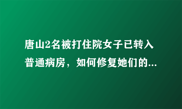 唐山2名被打住院女子已转入普通病房，如何修复她们的心灵创伤？