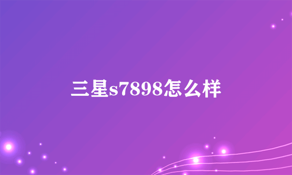 三星s7898怎么样