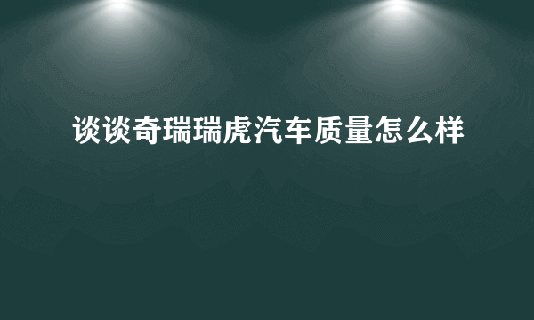 谈谈奇瑞瑞虎汽车质量怎么样