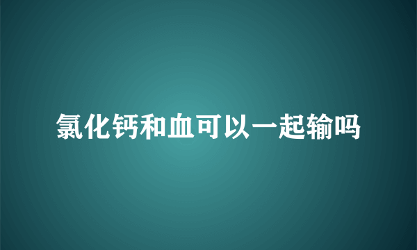 氯化钙和血可以一起输吗