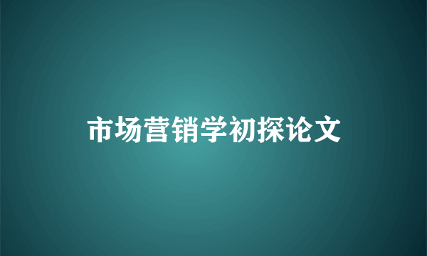 市场营销学初探论文