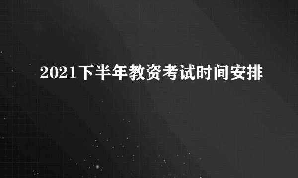 2021下半年教资考试时间安排