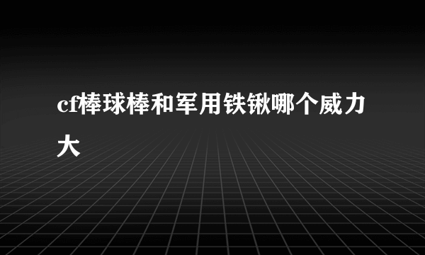 cf棒球棒和军用铁锹哪个威力大