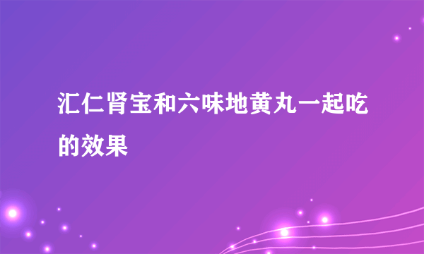 汇仁肾宝和六味地黄丸一起吃的效果