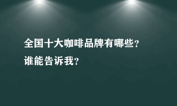 全国十大咖啡品牌有哪些？ 谁能告诉我？