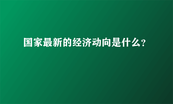 国家最新的经济动向是什么？