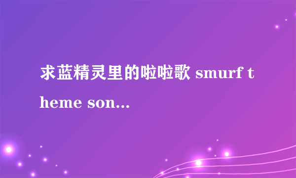 求蓝精灵里的啦啦歌 smurf theme song 的m？