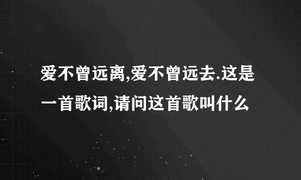 爱不曾远离,爱不曾远去.这是一首歌词,请问这首歌叫什么