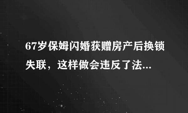 67岁保姆闪婚获赠房产后换锁失联，这样做会违反了法律的什么行为呢？