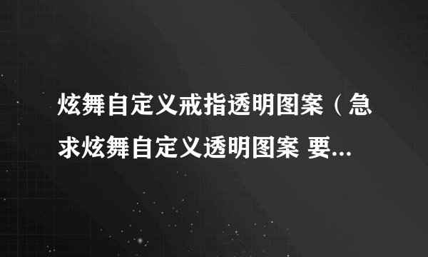 炫舞自定义戒指透明图案（急求炫舞自定义透明图案 要图案 透明 不是字）