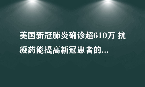 美国新冠肺炎确诊超610万 抗凝药能提高新冠患者的存活率吗