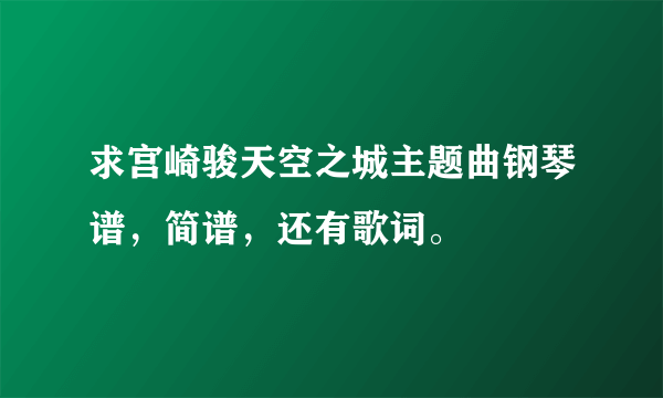 求宫崎骏天空之城主题曲钢琴谱，简谱，还有歌词。