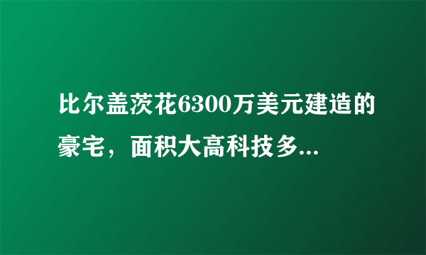 比尔盖茨花6300万美元建造的豪宅，面积大高科技多，参观需22万元