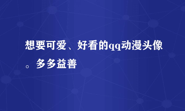 想要可爱、好看的qq动漫头像。多多益善