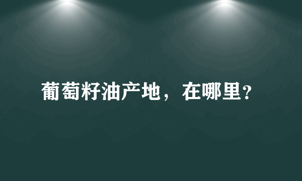 葡萄籽油产地，在哪里？